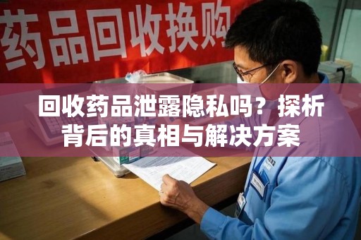 蚌埠回收药品泄露隐私吗？探析背后的真相与解决方案