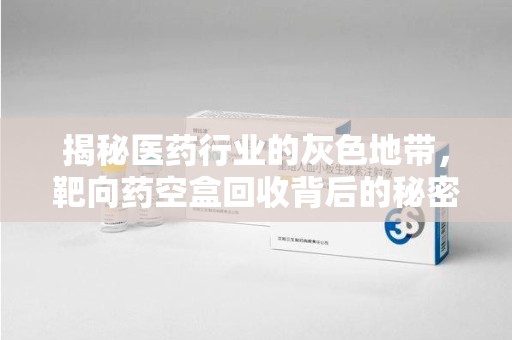 蚌埠揭秘医药行业的灰色地带，靶向药空盒回收背后的秘密