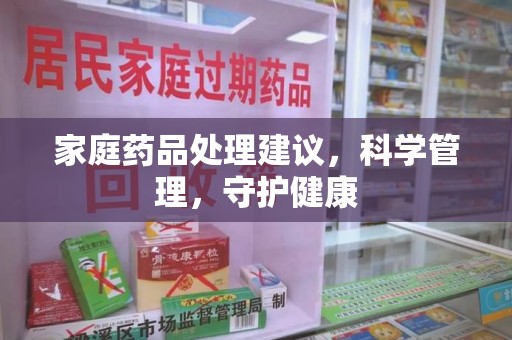 蚌埠家庭药品处理建议，科学管理，守护健康