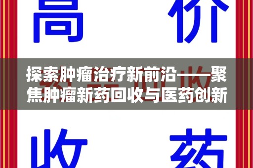 蚌埠探索肿瘤治疗新前沿——聚焦肿瘤新药回收与医药创新