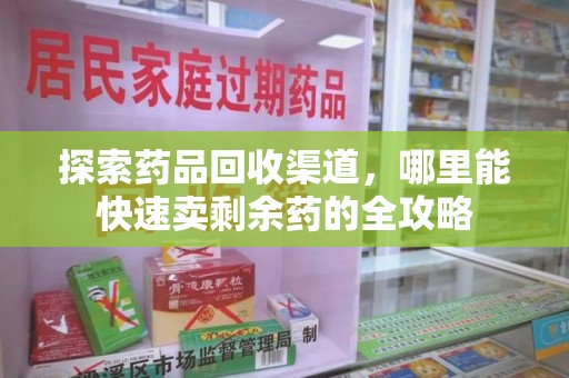 蚌埠探索药品回收渠道，哪里能快速卖剩余药的全攻略