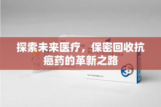 蚌埠探索未来医疗，保密回收抗癌药的革新之路