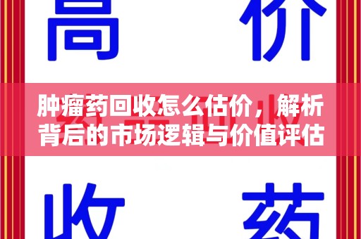 蚌埠肿瘤药回收怎么估价，解析背后的市场逻辑与价值评估