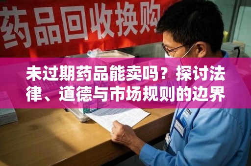 蚌埠未过期药品能卖吗？探讨法律、道德与市场规则的边界