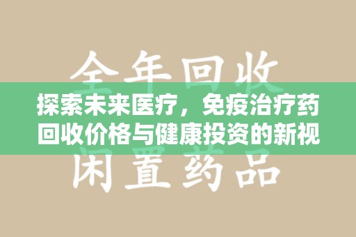 蚌埠探索未来医疗，免疫治疗药回收价格与健康投资的新视角