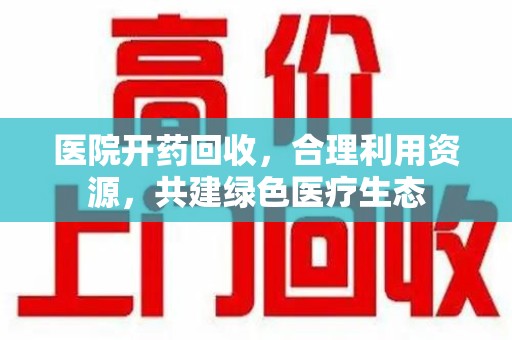 蚌埠医院开药回收，合理利用资源，共建绿色医疗生态