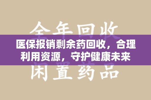 蚌埠医保报销剩余药回收，合理利用资源，守护健康未来