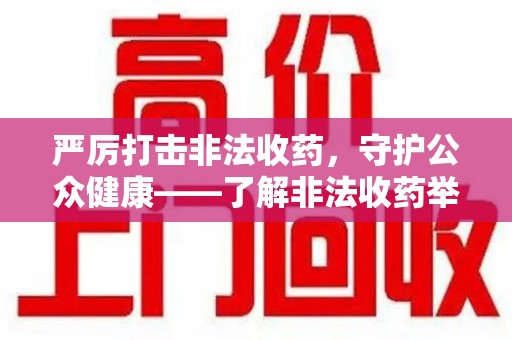 蚌埠严厉打击非法收药，守护公众健康——了解非法收药举报渠道的重要性