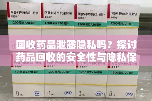 蚌埠回收药品泄露隐私吗？探讨药品回收的安全性与隐私保护