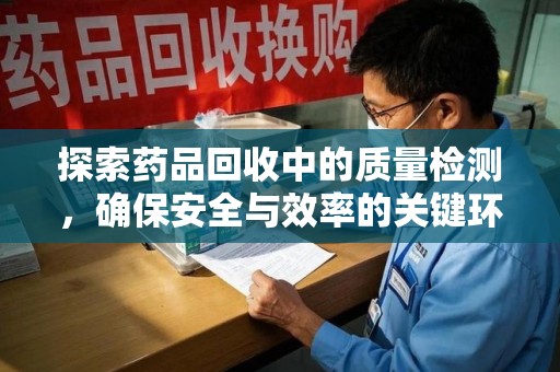 蚌埠探索药品回收中的质量检测，确保安全与效率的关键环节