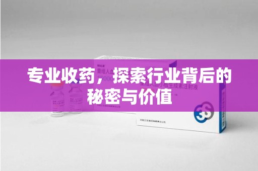 蚌埠专业收药，探索行业背后的秘密与价值