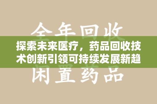 蚌埠探索未来医疗，药品回收技术创新引领可持续发展新趋势