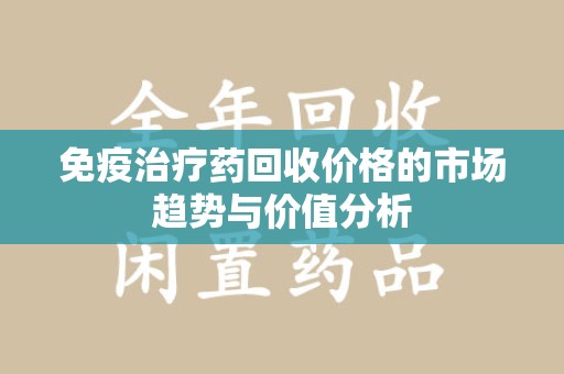 蚌埠免疫治疗药回收价格的市场趋势与价值分析