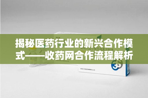 蚌埠揭秘医药行业的新兴合作模式——收药网合作流程解析