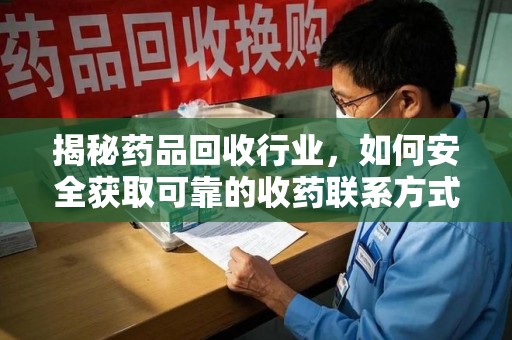 蚌埠揭秘药品回收行业，如何安全获取可靠的收药联系方式？