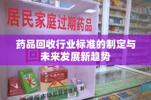 蚌埠药品回收行业标准的制定与未来发展新趋势