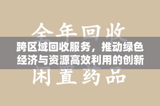 蚌埠跨区域回收服务，推动绿色经济与资源高效利用的创新模式