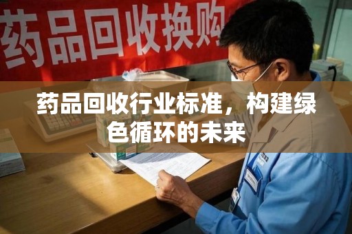 蚌埠药品回收行业标准，构建绿色循环的未来