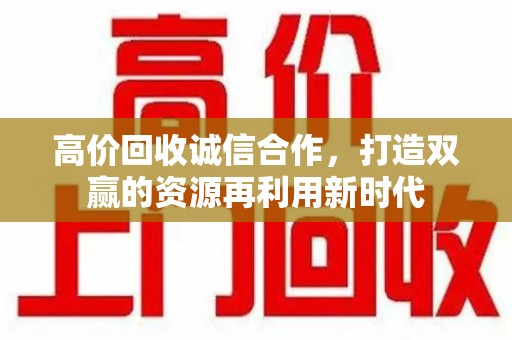 蚌埠高价回收诚信合作，打造双赢的资源再利用新时代