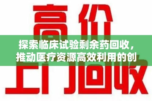 蚌埠探索临床试验剩余药回收，推动医疗资源高效利用的创新路径