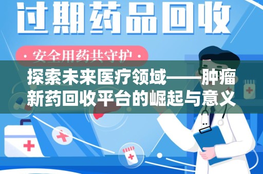 蚌埠探索未来医疗领域——肿瘤新药回收平台的崛起与意义