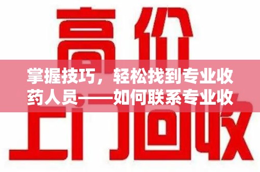 蚌埠掌握技巧，轻松找到专业收药人员——如何联系专业收药人员的全面指南