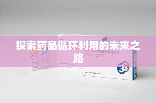 蚌埠探索药品循环利用的未来之路