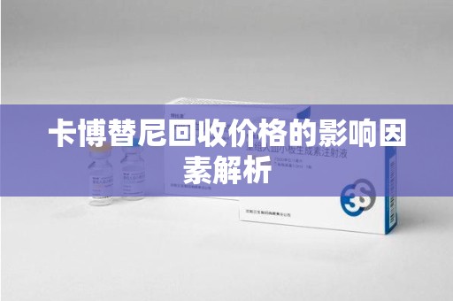 蚌埠卡博替尼回收价格的影响因素解析