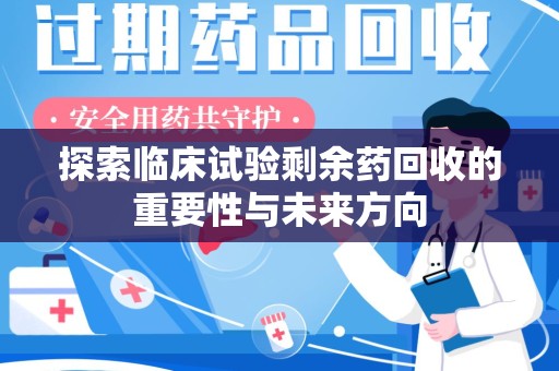 蚌埠探索临床试验剩余药回收的重要性与未来方向