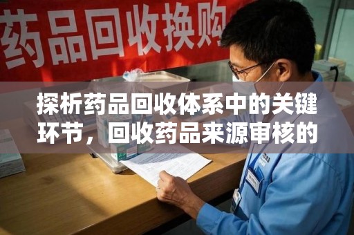 蚌埠探析药品回收体系中的关键环节，回收药品来源审核的重要性