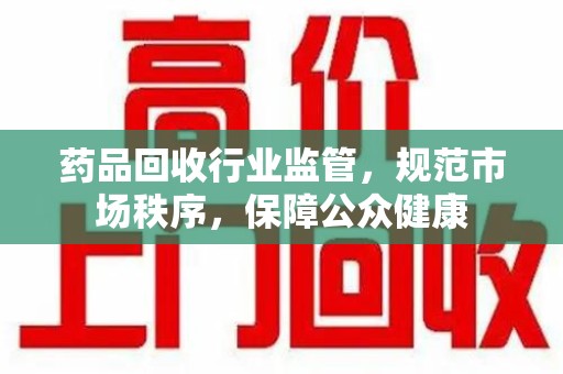 蚌埠药品回收行业监管，规范市场秩序，保障公众健康