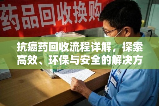 蚌埠抗癌药回收流程详解，探索高效、环保与安全的解决方案