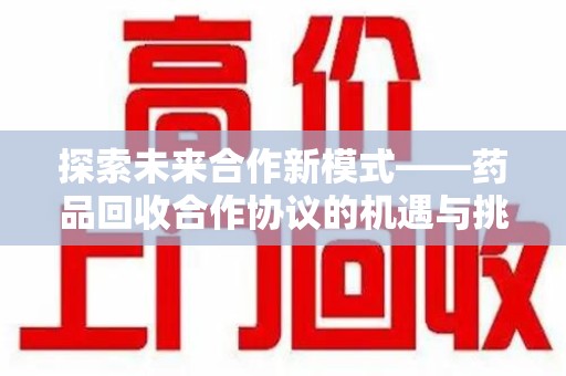 蚌埠探索未来合作新模式——药品回收合作协议的机遇与挑战