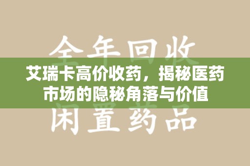 蚌埠艾瑞卡高价收药，揭秘医药市场的隐秘角落与价值