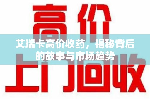 蚌埠艾瑞卡高价收药，揭秘背后的故事与市场趋势