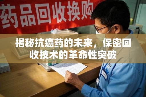 蚌埠揭秘抗癌药的未来，保密回收技术的革命性突破