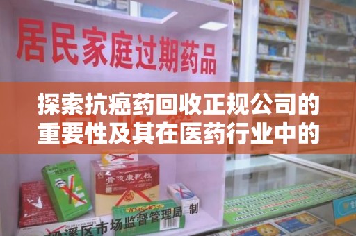蚌埠探索抗癌药回收正规公司的重要性及其在医药行业中的角色