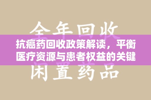 蚌埠抗癌药回收政策解读，平衡医疗资源与患者权益的关键