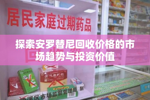 蚌埠探索安罗替尼回收价格的市场趋势与投资价值