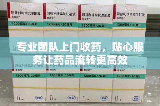 蚌埠专业团队上门收药，贴心服务让药品流转更高效