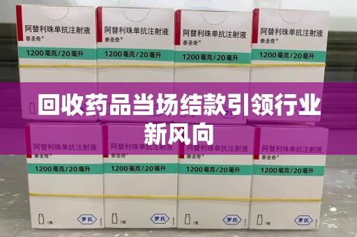 蚌埠回收药品当场结款引领行业新风向