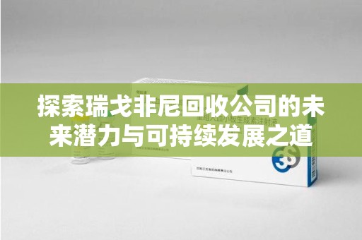 蚌埠探索瑞戈非尼回收公司的未来潜力与可持续发展之道