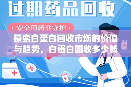 蚌埠探索白蛋白回收市场的价值与趋势，白蛋白回收多少钱不再是个谜