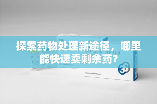 蚌埠探索药物处理新途径，哪里能快速卖剩余药？