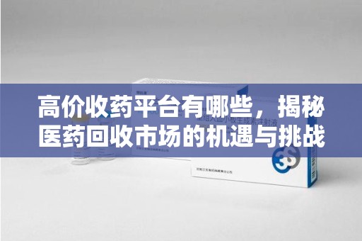 蚌埠高价收药平台有哪些，揭秘医药回收市场的机遇与挑战