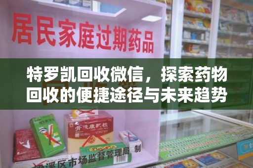 蚌埠特罗凯回收微信，探索药物回收的便捷途径与未来趋势