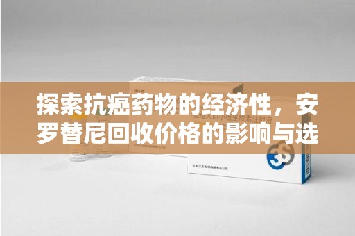 蚌埠探索抗癌药物的经济性，安罗替尼回收价格的影响与选择