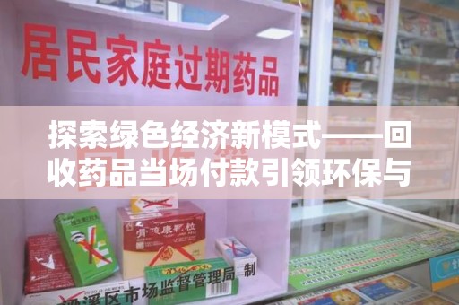 蚌埠探索绿色经济新模式——回收药品当场付款引领环保与健康的双赢未来