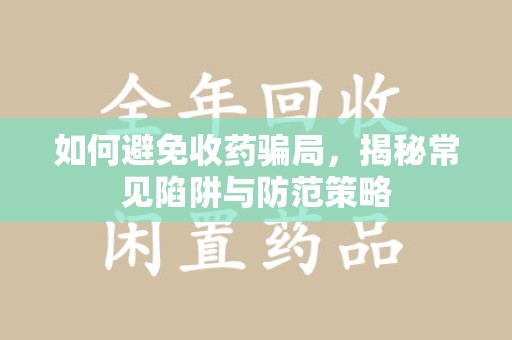 蚌埠如何避免收药骗局，揭秘常见陷阱与防范策略