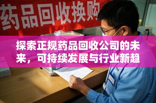 蚌埠探索正规药品回收公司的未来，可持续发展与行业新趋势